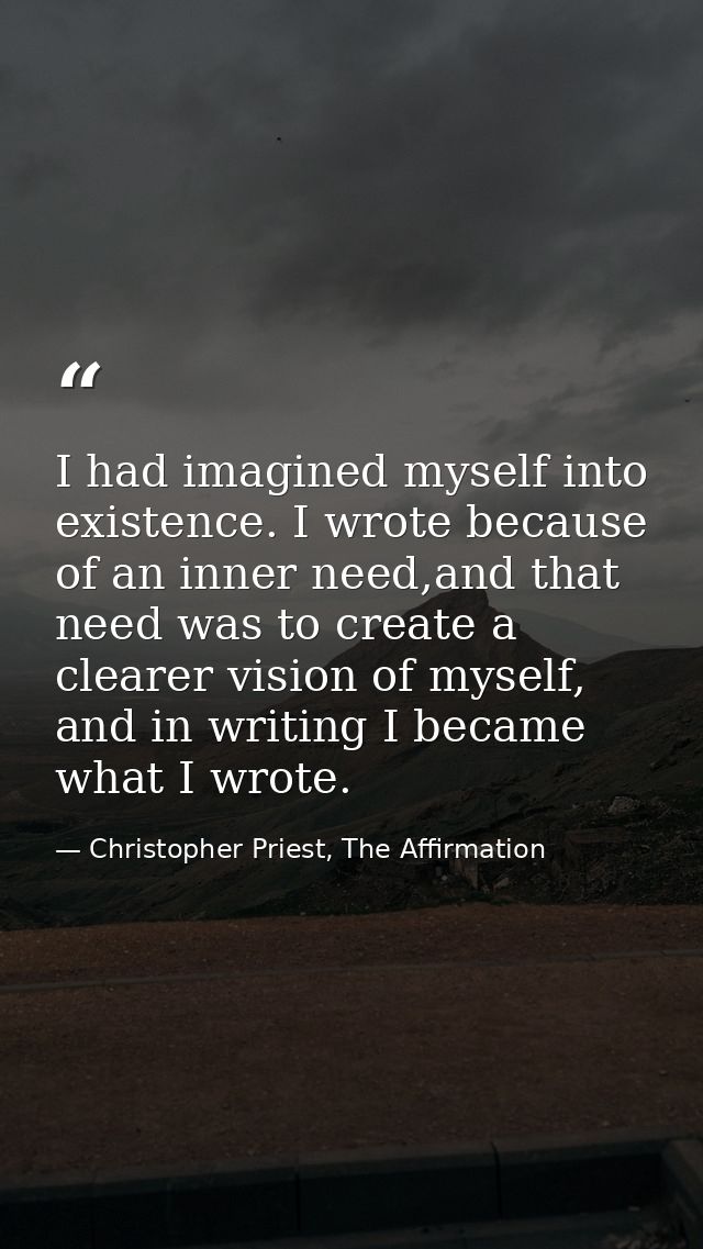 I had imagined myself into existence. I wrote because of an inner need,and that need was to create a clearer vision of m — Christopher Priest, The Affirmation