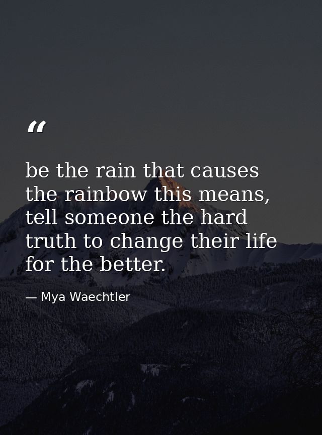 be the rain that causes the rainbow this means, tell someone the hard truth to change their life for the better. — Mya Waechtler