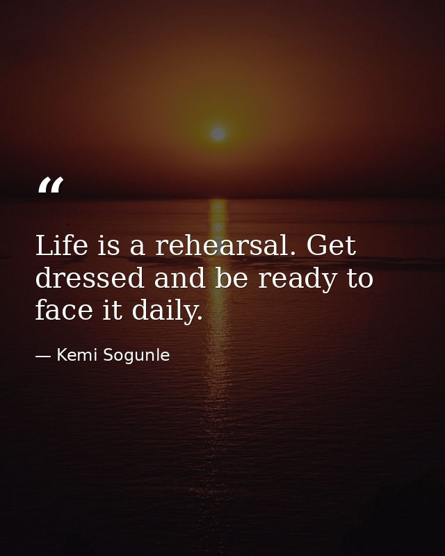 Life is a rehearsal. Get dressed and be ready to face it daily. — Kemi Sogunle