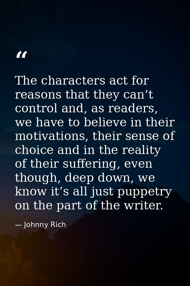 The characters act for reasons that they can’t control and, as readers, we have to believe in their motivations, their s — Johnny Rich