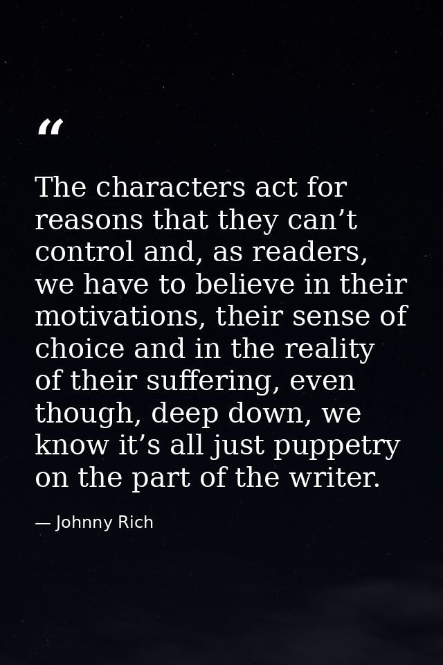 The characters act for reasons that they can’t control and, as readers, we have to believe in their motivations, their s — Johnny Rich