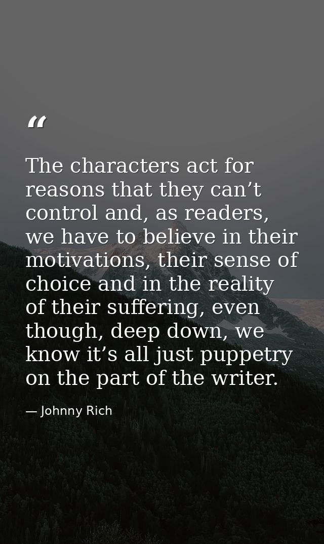 The characters act for reasons that they can’t control and, as readers, we have to believe in their motivations, their s — Johnny Rich
