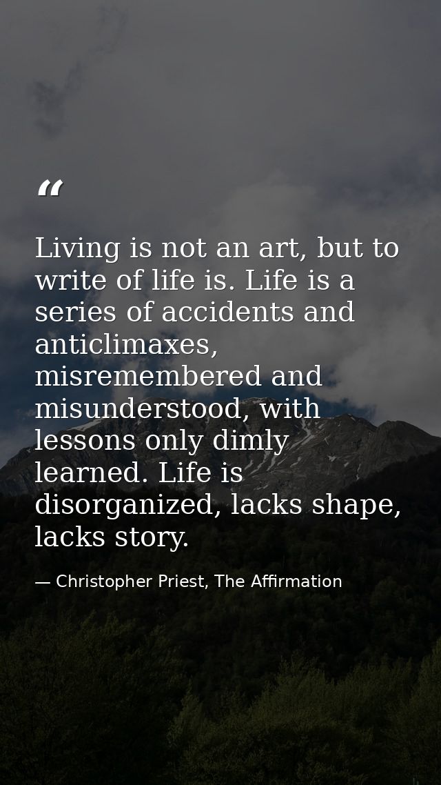 Living is not an art, but to write of life is. Life is a series of accidents and anticlimaxes, misremembered and misunde — Christopher Priest, The Affirmation