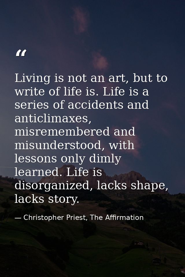 Living is not an art, but to write of life is. Life is a series of accidents and anticlimaxes, misremembered and misunde — Christopher Priest, The Affirmation