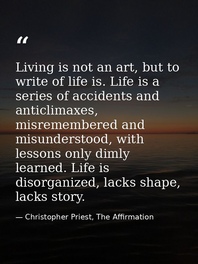 Living is not an art, but to write of life is. Life is a series of accidents and anticlimaxes, misremembered and misunde — Christopher Priest, The Affirmation