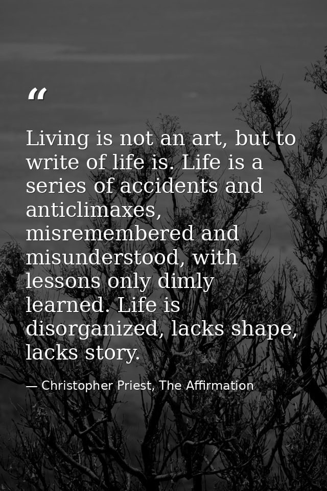 Living is not an art, but to write of life is. Life is a series of accidents and anticlimaxes, misremembered and misunde — Christopher Priest, The Affirmation