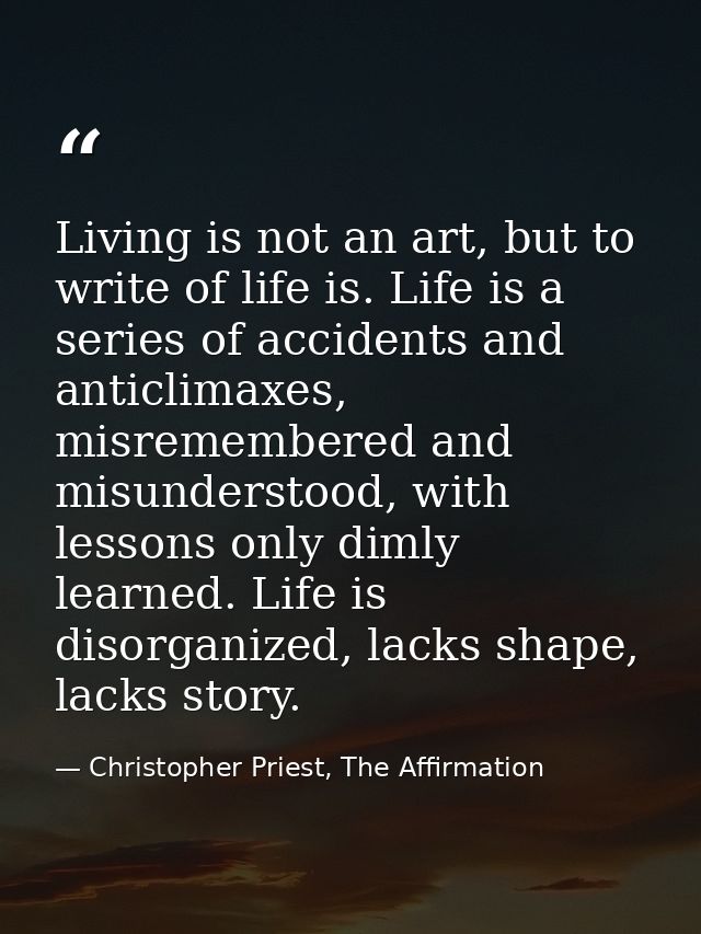 Living is not an art, but to write of life is. Life is a series of accidents and anticlimaxes, misremembered and misunde — Christopher Priest, The Affirmation