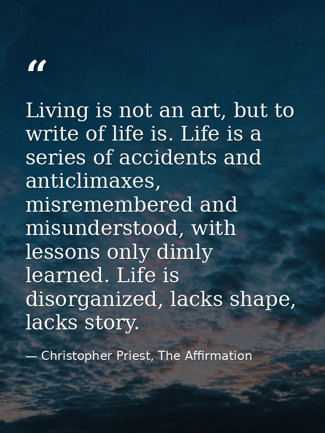 Living is not an art, but to write of life is. Life is a series of accidents and anticlimaxes, misremembered and misunde — Christopher Priest, The Affirmation