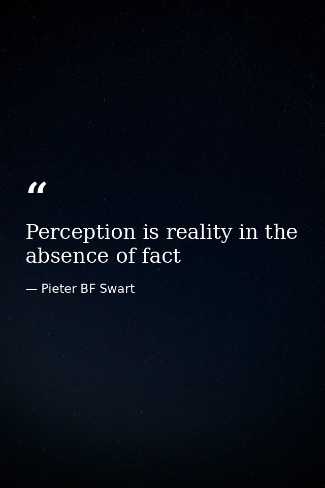 Perception is reality in the absence of fact — Pieter BF Swart