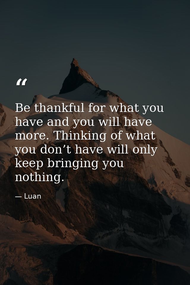 Be thankful for what you have and you will have more. Thinking of what you don’t have will only keep bringing you nothin — Luan