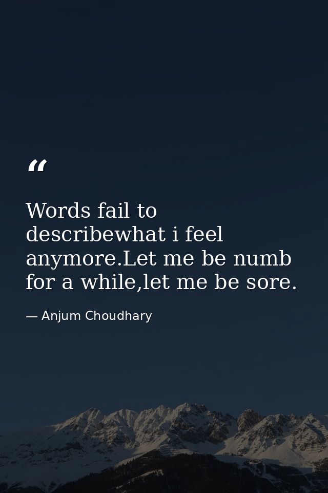 Words fail to describewhat i feel anymore.Let me be numb for a while,let me be sore. — Anjum Choudhary
