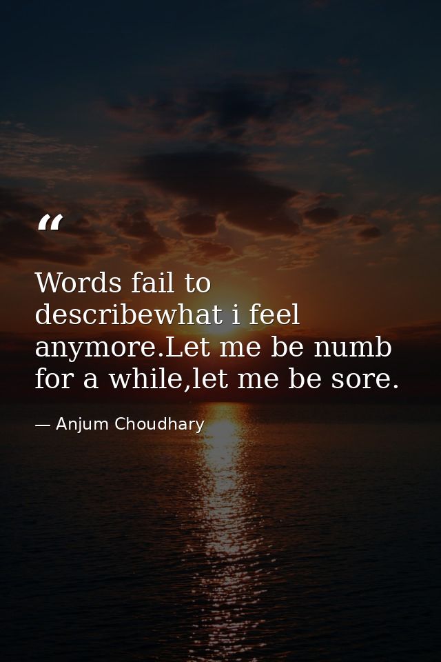 Words fail to describewhat i feel anymore.Let me be numb for a while,let me be sore. — Anjum Choudhary