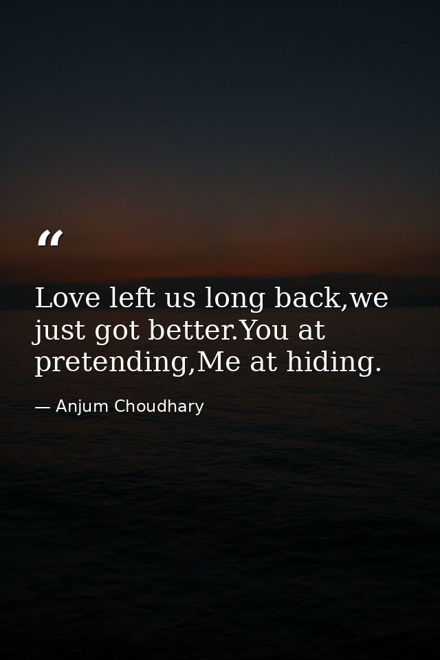 Love left us long back,we just got better.You at pretending,Me at hiding. — Anjum Choudhary
