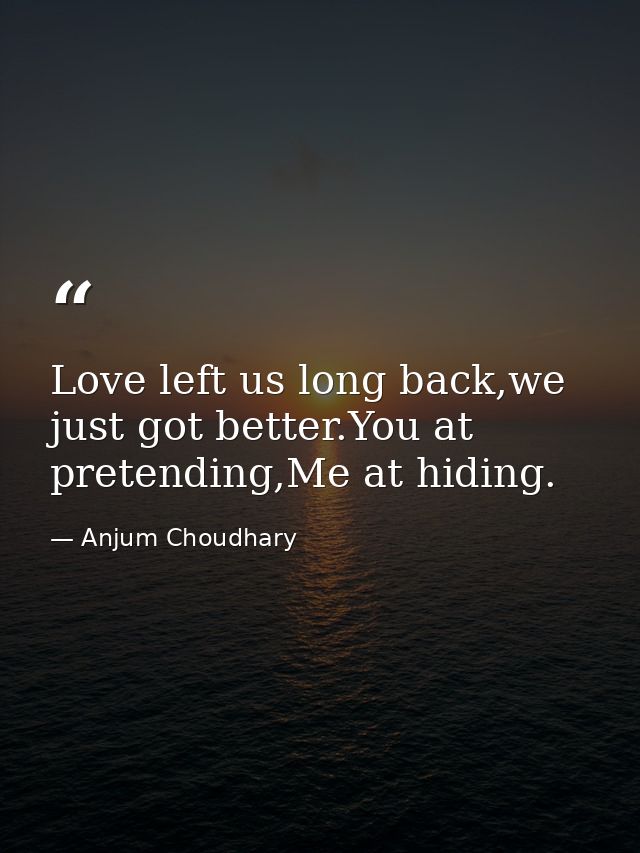 Love left us long back,we just got better.You at pretending,Me at hiding. — Anjum Choudhary