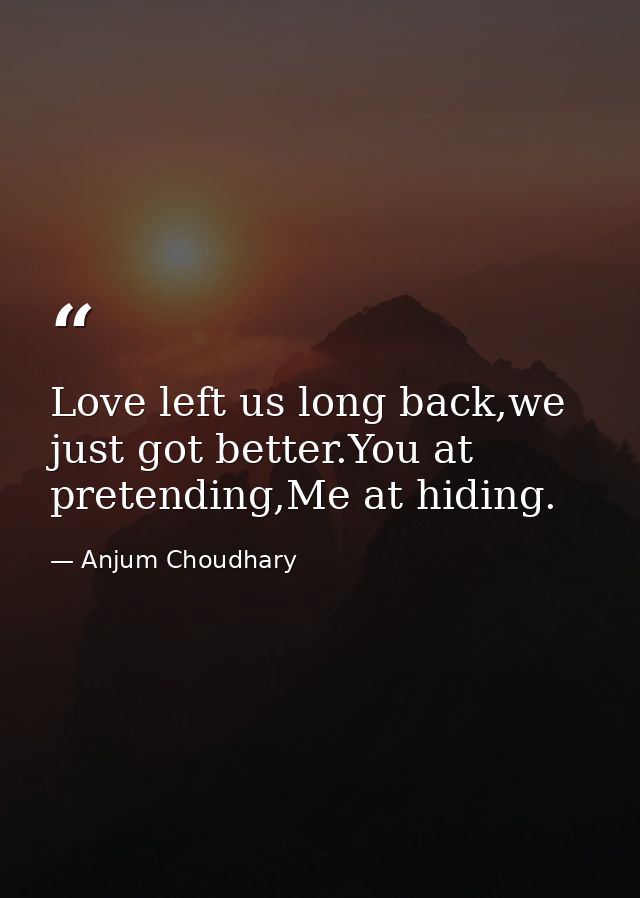 Love left us long back,we just got better.You at pretending,Me at hiding. — Anjum Choudhary