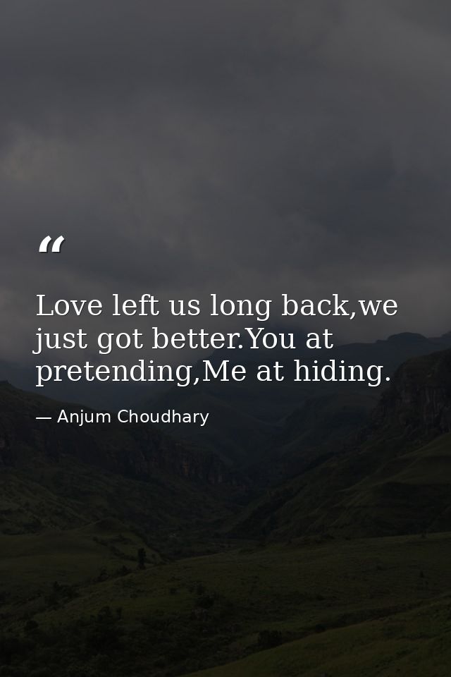Love left us long back,we just got better.You at pretending,Me at hiding. — Anjum Choudhary