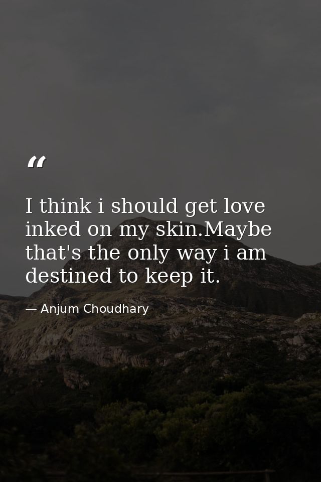 I think i should get love inked on my skin.Maybe that's the only way i am destined to keep it. — Anjum Choudhary