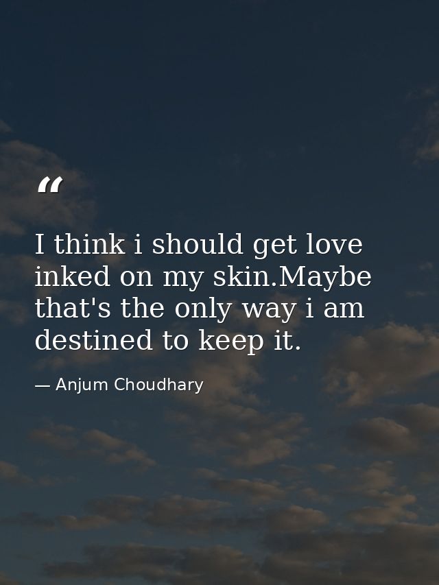 I think i should get love inked on my skin.Maybe that's the only way i am destined to keep it. — Anjum Choudhary