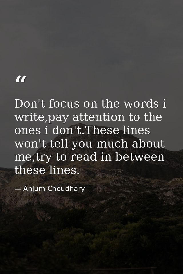 Don't focus on the words i write,pay attention to the ones i don't.These lines won't tell you much about me,try to read  — Anjum Choudhary