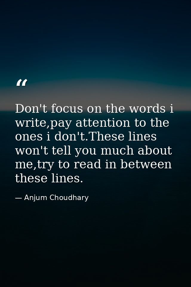 Don't focus on the words i write,pay attention to the ones i don't.These lines won't tell you much about me,try to read  — Anjum Choudhary