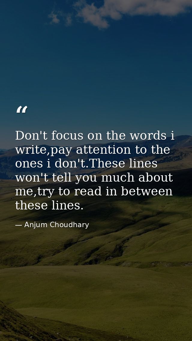 Don't focus on the words i write,pay attention to the ones i don't.These lines won't tell you much about me,try to read  — Anjum Choudhary