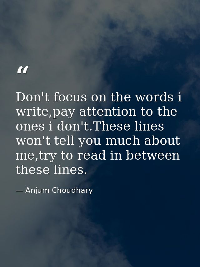 Don't focus on the words i write,pay attention to the ones i don't.These lines won't tell you much about me,try to read  — Anjum Choudhary