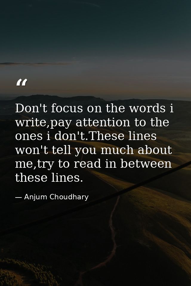 Don't focus on the words i write,pay attention to the ones i don't.These lines won't tell you much about me,try to read  — Anjum Choudhary