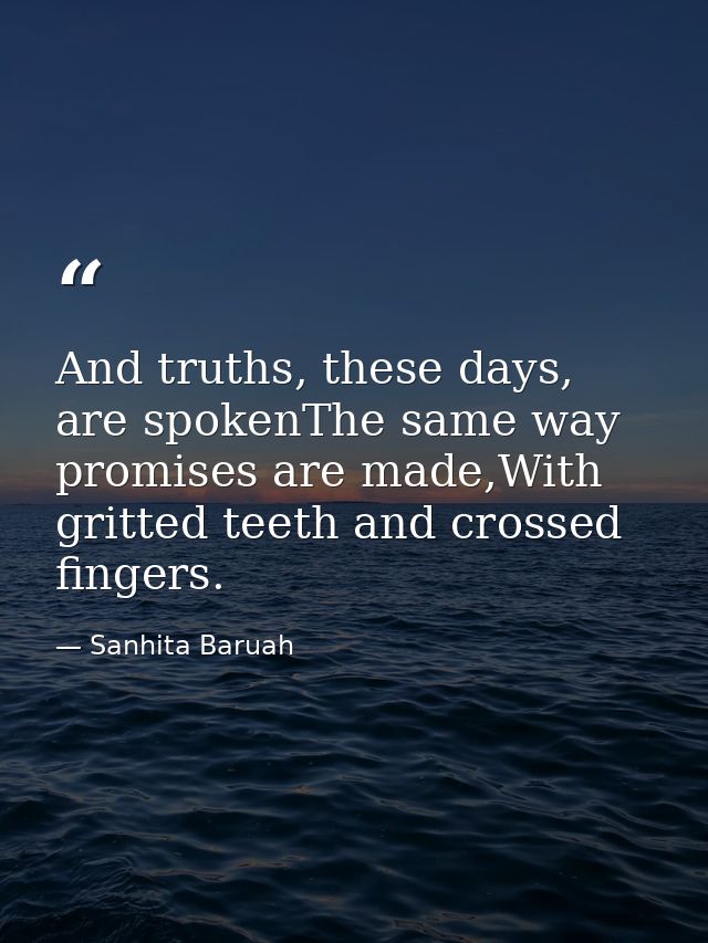 And truths, these days, are spokenThe same way promises are made,With gritted teeth and crossed fingers. — Sanhita Baruah