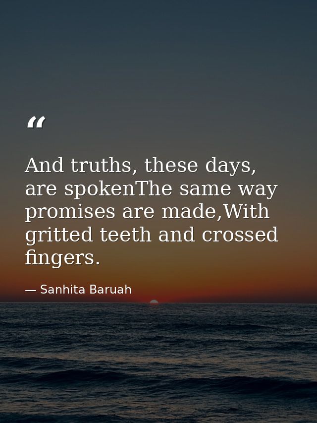 And truths, these days, are spokenThe same way promises are made,With gritted teeth and crossed fingers. — Sanhita Baruah