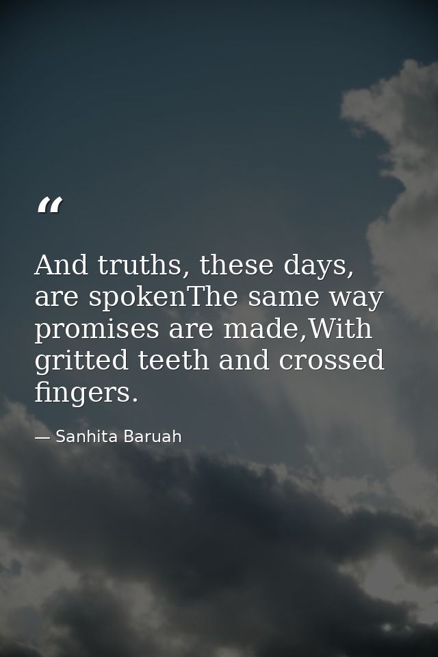 And truths, these days, are spokenThe same way promises are made,With gritted teeth and crossed fingers. — Sanhita Baruah