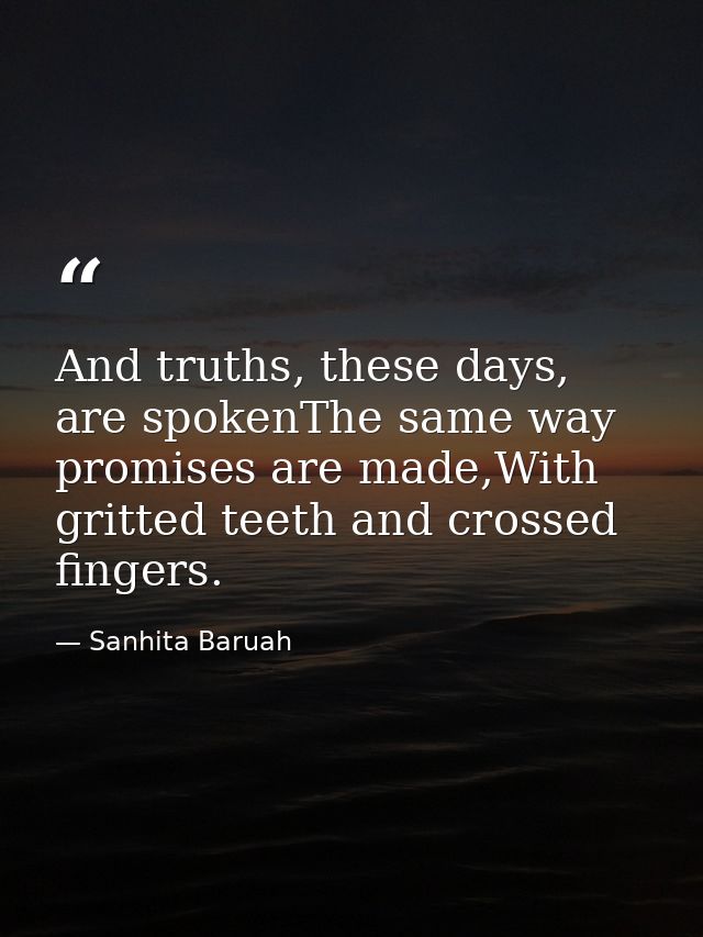 And truths, these days, are spokenThe same way promises are made,With gritted teeth and crossed fingers. — Sanhita Baruah