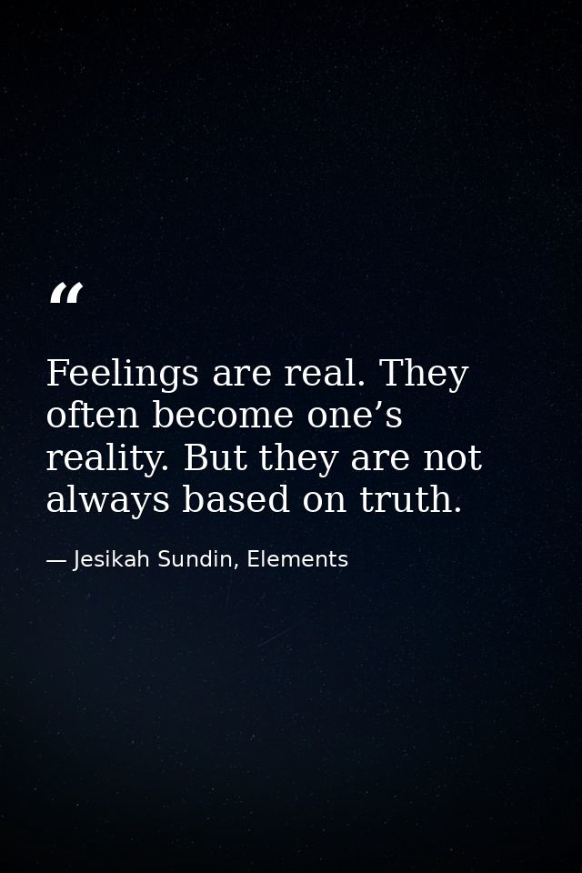 Feelings are real. They often become one’s reality. But they are not always based on truth. — Jesikah Sundin, Elements