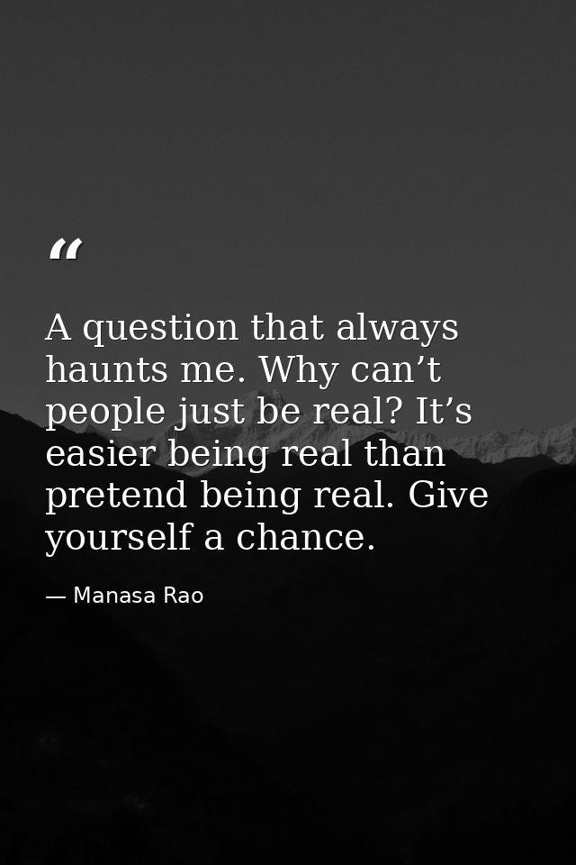 A question that always haunts me. Why can’t people just be real? It’s easier being real than pretend being real. Give yo — Manasa Rao