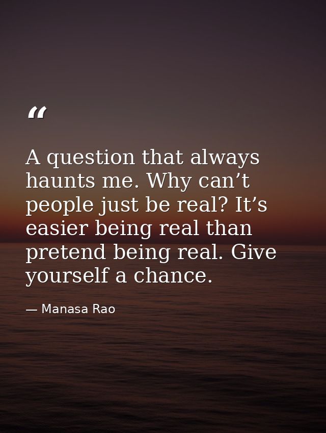 A question that always haunts me. Why can’t people just be real? It’s easier being real than pretend being real. Give yo — Manasa Rao