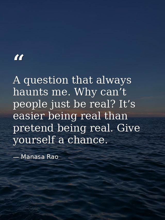 A question that always haunts me. Why can’t people just be real? It’s easier being real than pretend being real. Give yo — Manasa Rao