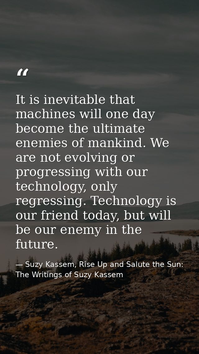 It is inevitable that machines will one day become the ultimate enemies of mankind. We are not evolving or progressing w — Suzy Kassem, Rise Up and Salute the Sun: The Writings of Suzy Kassem
