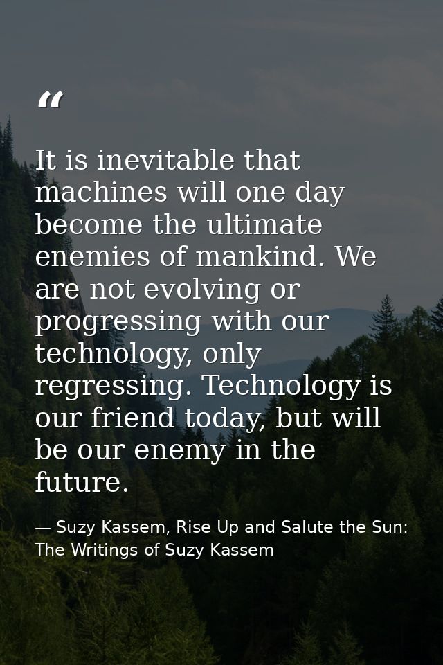 It is inevitable that machines will one day become the ultimate enemies of mankind. We are not evolving or progressing w — Suzy Kassem, Rise Up and Salute the Sun: The Writings of Suzy Kassem