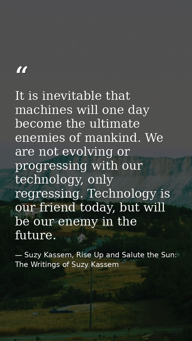 It is inevitable that machines will one day become the ultimate enemies of mankind. We are not evolving or progressing w — Suzy Kassem, Rise Up and Salute the Sun: The Writings of Suzy Kassem