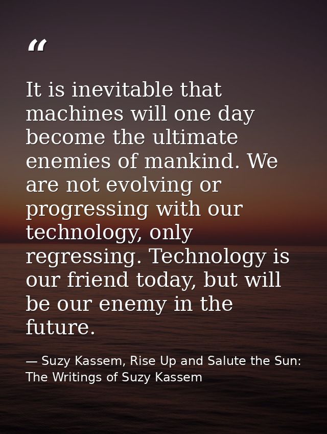 It is inevitable that machines will one day become the ultimate enemies of mankind. We are not evolving or progressing w — Suzy Kassem, Rise Up and Salute the Sun: The Writings of Suzy Kassem