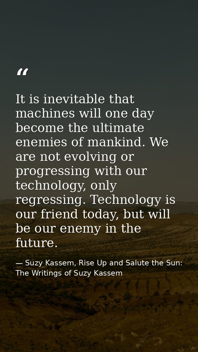 It is inevitable that machines will one day become the ultimate enemies of mankind. We are not evolving or progressing w — Suzy Kassem, Rise Up and Salute the Sun: The Writings of Suzy Kassem