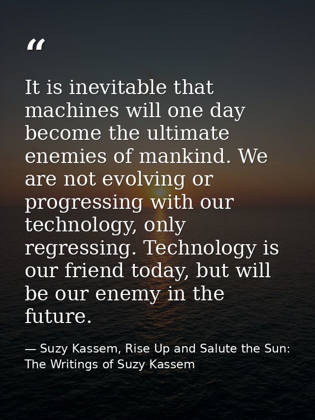 It is inevitable that machines will one day become the ultimate enemies of mankind. We are not evolving or progressing w — Suzy Kassem, Rise Up and Salute the Sun: The Writings of Suzy Kassem