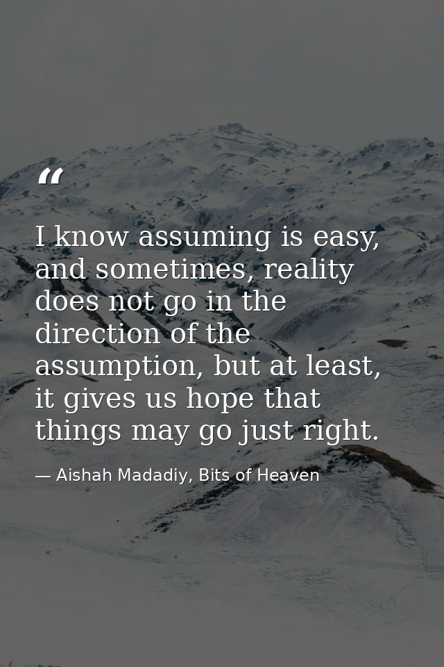 I know assuming is easy, and sometimes, reality does not go in the direction of the assumption, but at least, it gives u — Aishah Madadiy, Bits of Heaven