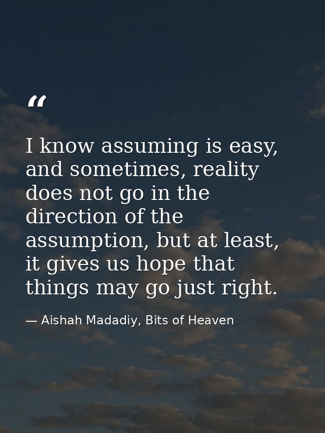 I know assuming is easy, and sometimes, reality does not go in the direction of the assumption, but at least, it gives u — Aishah Madadiy, Bits of Heaven