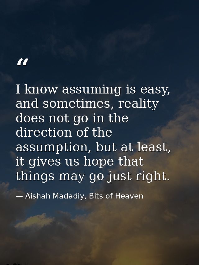 I know assuming is easy, and sometimes, reality does not go in the direction of the assumption, but at least, it gives u — Aishah Madadiy, Bits of Heaven