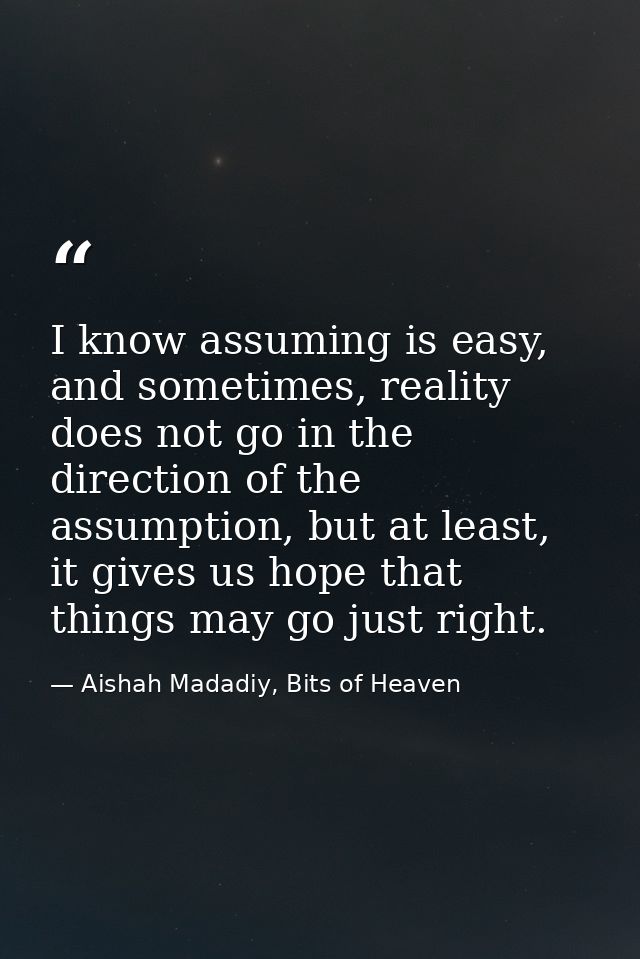 I know assuming is easy, and sometimes, reality does not go in the direction of the assumption, but at least, it gives u — Aishah Madadiy, Bits of Heaven