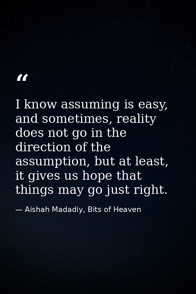 I know assuming is easy, and sometimes, reality does not go in the direction of the assumption, but at least, it gives u — Aishah Madadiy, Bits of Heaven