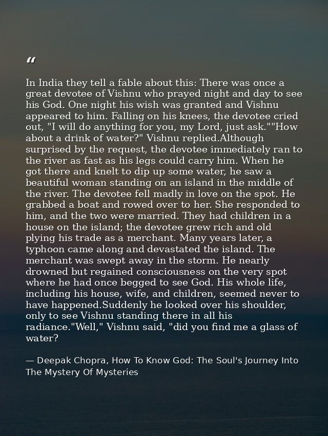 In India they tell a fable about this: There was once a great devotee of Vishnu who prayed night and day to see his God. — Deepak Chopra, How To Know God: The Soul's Journey Into The Mystery Of Mysteries