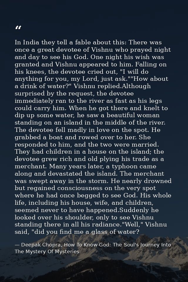In India they tell a fable about this: There was once a great devotee of Vishnu who prayed night and day to see his God. — Deepak Chopra, How To Know God: The Soul's Journey Into The Mystery Of Mysteries