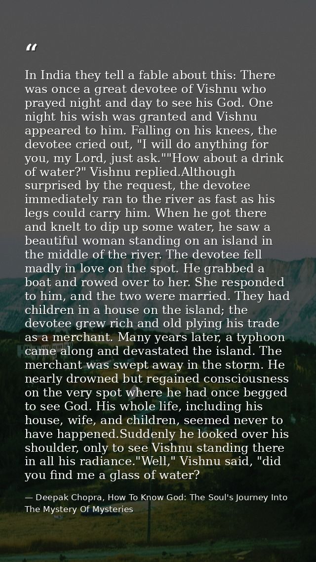 In India they tell a fable about this: There was once a great devotee of Vishnu who prayed night and day to see his God. — Deepak Chopra, How To Know God: The Soul's Journey Into The Mystery Of Mysteries