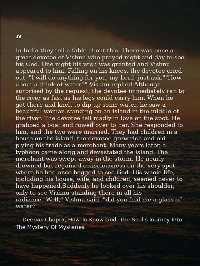 In India they tell a fable about this: There was once a great devotee of Vishnu who prayed night and day to see his God. — Deepak Chopra, How To Know God: The Soul's Journey Into The Mystery Of Mysteries